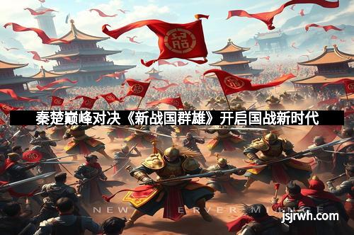 秦楚巅峰对决《新战国群雄》开启国战新时代