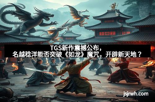 TGS新作震撼公布，名越稔洋能否突破《如龙》魔咒，开辟新天地？